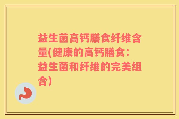 益生菌高钙膳食纤维含量(健康的高钙膳食：益生菌和纤维的完美组合)