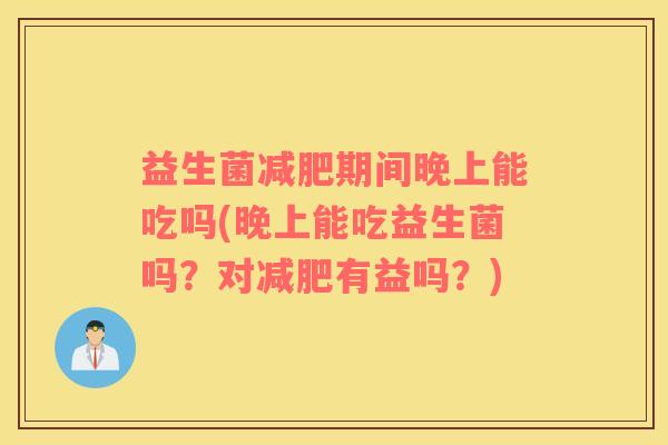益生菌期间晚上能吃吗(晚上能吃益生菌吗?对有益吗?) 益生菌期间晚上能吃吗(晚上能吃益生菌吗?对有益吗?)