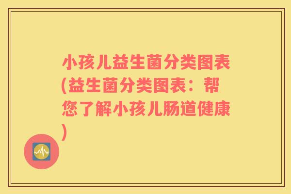 小孩儿益生菌分类图表(益生菌分类图表:帮您了解小孩儿肠道健康) 小孩儿益生菌分类图表(益生菌分类图表:帮您了解小孩儿肠道健康)