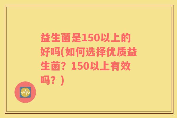 益生菌是150以上的好吗(如何选择优质益生菌？150以上有效吗？)