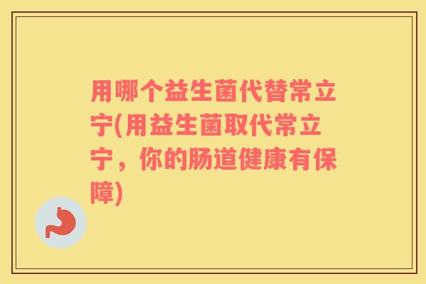 用哪个益生菌代替常立宁(用益生菌取代常立宁，你的肠道健康有保障)