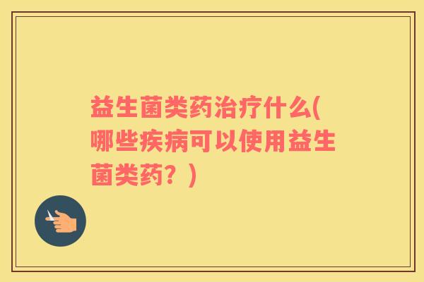 益生菌类药什么(哪些可以使用益生菌类药?) 益生菌类药什么(哪些可以使用益生菌类药?)