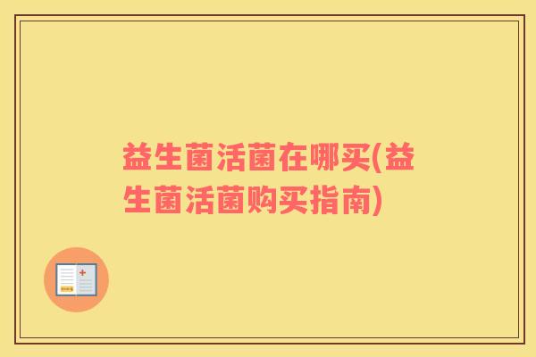 益生菌活菌在哪买(益生菌活菌购买指南)