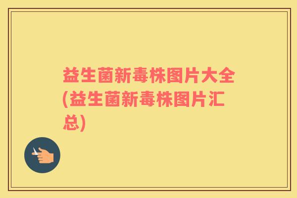 益生菌新毒株图片大全(益生菌新毒株图片汇总)