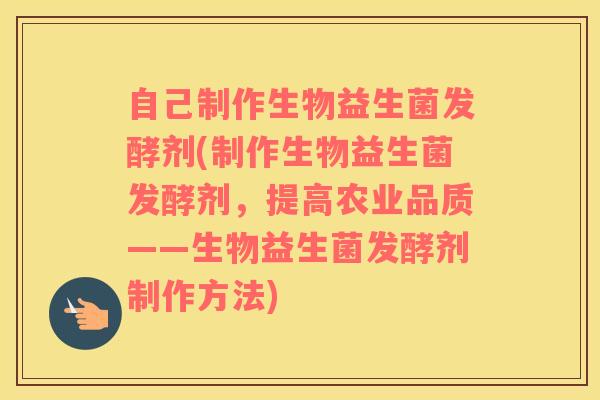 自己制作生物益生菌发酵剂(制作生物益生菌发酵剂,提高农业品质——生物益生菌发酵剂制作方法) 自己制作生物益生菌发酵剂(制作生物益生菌发酵剂,提高农业品质——生物益生菌发酵剂制作方法)
