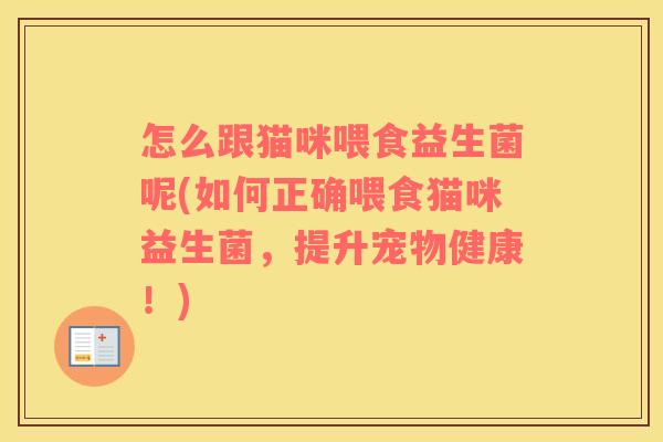 怎么跟猫咪喂食益生菌呢(如何正确喂食猫咪益生菌,提升宠物健康!) 怎么跟猫咪喂食益生菌呢(如何正确喂食猫咪益生菌,提升宠物健康!)