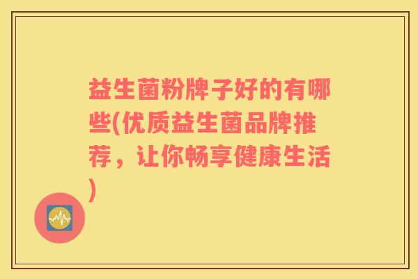 益生菌粉牌子好的有哪些(优质益生菌品牌推荐，让你畅享健康生活)