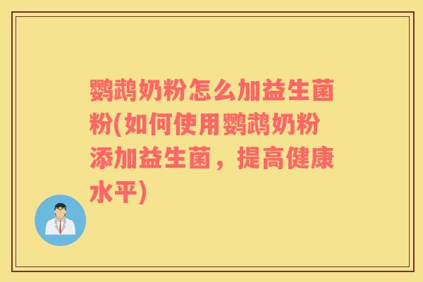 鹦鹉奶粉怎么加益生菌粉(如何使用鹦鹉奶粉添加益生菌,提高健康水平) 鹦鹉奶粉怎么加益生菌粉(如何使用鹦鹉奶粉添加益生菌,提高健康水平)