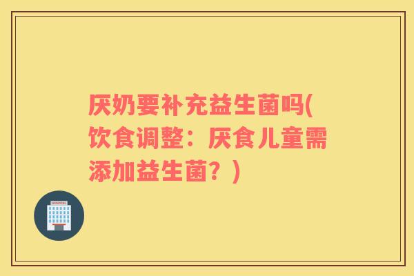 厌奶要补充益生菌吗(饮食调整：厌食儿童需添加益生菌？)
