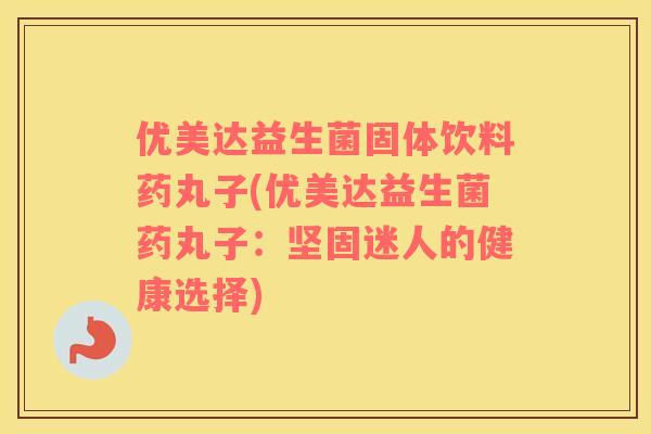 优美达益生菌固体饮料药丸子(优美达益生菌药丸子：坚固迷人的健康选择)