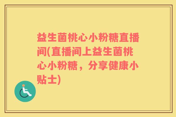 益生菌桃心小粉糖直播间(直播间上益生菌桃心小粉糖，分享健康小贴士)