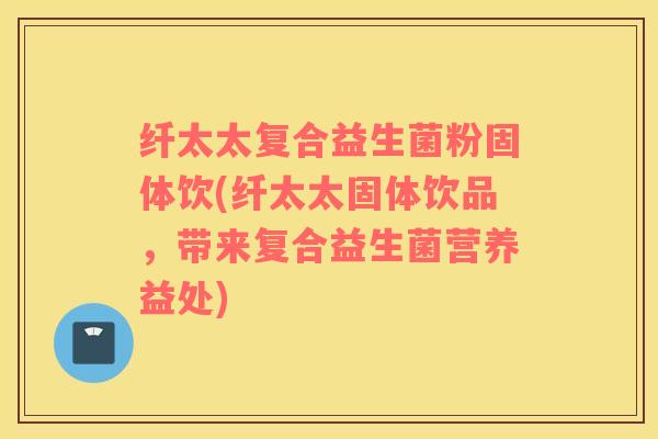 纤太太复合益生菌粉固体饮(纤太太固体饮品,带来复合益生菌营养益处) 纤太太复合益生菌粉固体饮(纤太太固体饮品,带来复合益生菌营养益处)