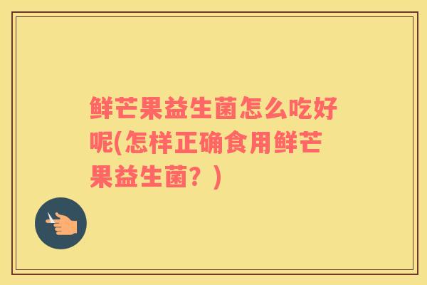 鲜芒果益生菌怎么吃好呢(怎样正确食用鲜芒果益生菌？)