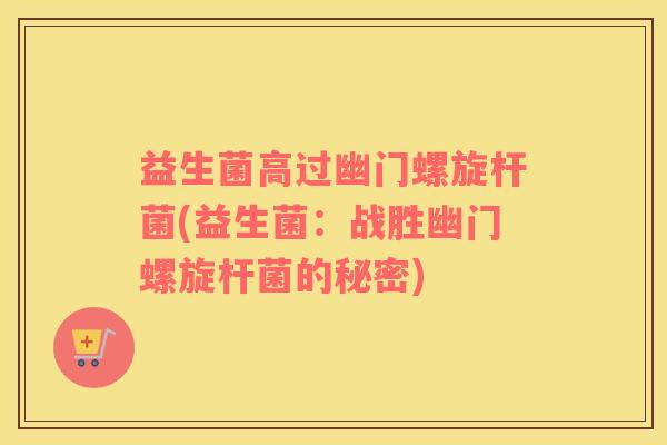 益生菌高过幽门螺旋杆菌(益生菌:战胜幽门螺旋杆菌的秘密) 益生菌高过幽门螺旋杆菌(益生菌:战胜幽门螺旋杆菌的秘密)