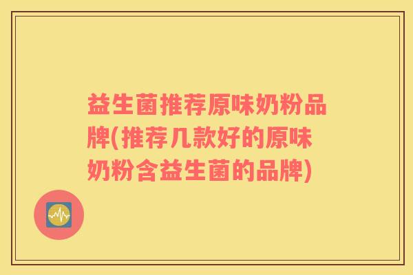 益生菌推荐原味奶粉品牌(推荐几款好的原味奶粉含益生菌的品牌)