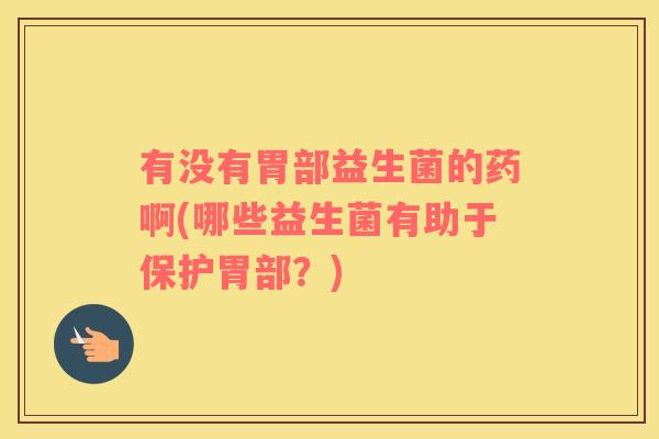 有没有胃部益生菌的药啊(哪些益生菌有助于保护胃部？)