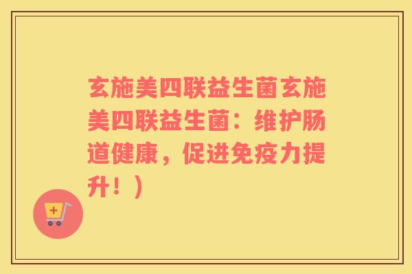玄施美四联益生菌玄施美四联益生菌：维护肠道健康，促进力提升！)