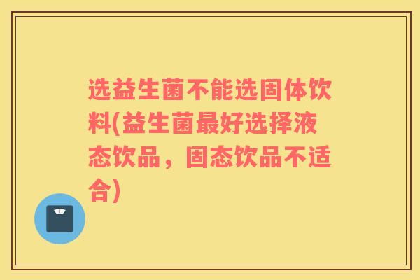 选益生菌不能选固体饮料(益生菌好选择液态饮品，固态饮品不适合)