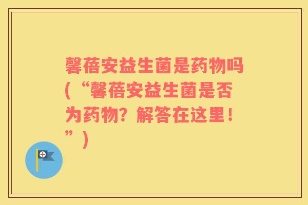 馨蓓安益生菌是吗(“馨蓓安益生菌是否为？解答在这里！”)