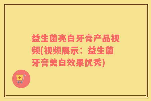 益生菌亮白牙膏产品视频(视频展示：益生菌牙膏美白效果优秀)
