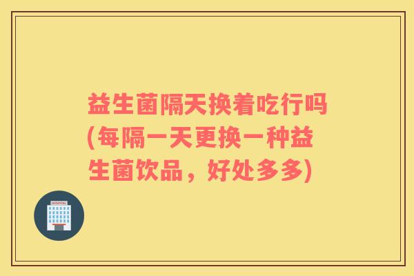 益生菌隔天换着吃行吗(每隔一天更换一种益生菌饮品,好处多多) 益生菌隔天换着吃行吗(每隔一天更换一种益生菌饮品,好处多多)