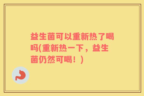 益生菌可以重新热了喝吗(重新热一下，益生菌仍然可喝！)