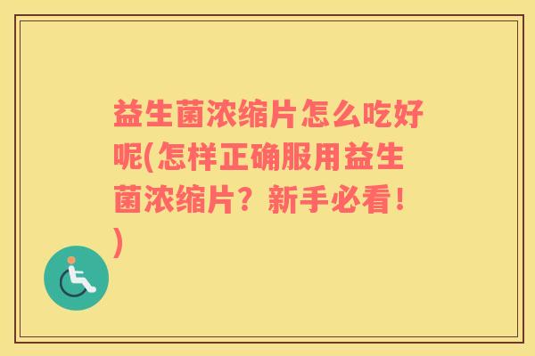 益生菌浓缩片怎么吃好呢(怎样正确服用益生菌浓缩片？新手必看！)
