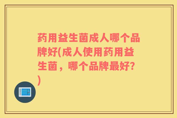 药用益生菌成人哪个品牌好(成人使用药用益生菌，哪个品牌好？)
