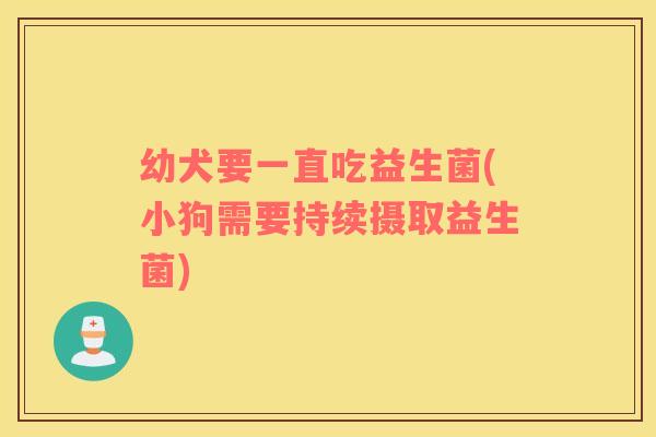 幼犬要一直吃益生菌(小狗需要持续摄取益生菌) 幼犬要一直吃益生菌(小狗需要持续摄取益生菌)