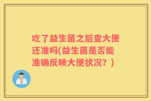 吃了益生菌之后查大便还准吗(益生菌是否能准确反映大便状况?) 吃了益生菌之后查大便还准吗(益生菌是否能准确反映大便状况?)