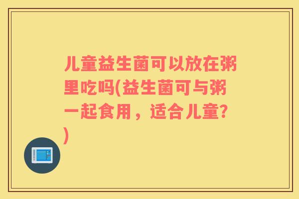 儿童益生菌可以放在粥里吃吗(益生菌可与粥一起食用，适合儿童？)
