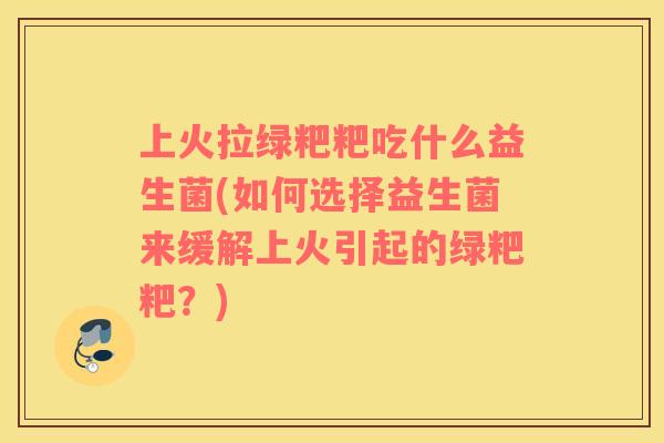 上火拉绿粑粑吃什么益生菌(如何选择益生菌来缓解上火引起的绿粑粑？)