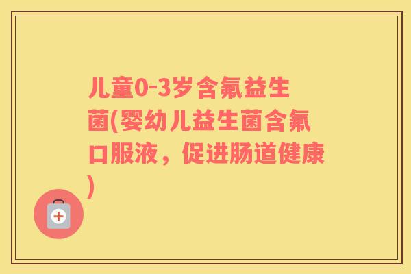 儿童0-3岁含氟益生菌(婴幼儿益生菌含氟口服液，促进肠道健康)