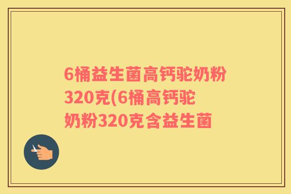 6桶益生菌高钙驼奶粉320克(6桶高钙驼奶粉320克含益生菌 6桶益生菌高钙驼奶粉320克(6桶高钙驼奶粉320克含益生菌