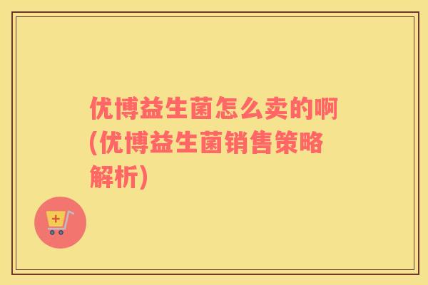 优博益生菌怎么卖的啊(优博益生菌销售策略解析)