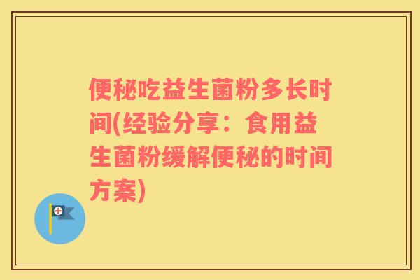 吃益生菌粉多长时间(经验分享:食用益生菌粉缓解的时间方案) 吃益生菌粉多长时间(经验分享:食用益生菌粉缓解的时间方案)