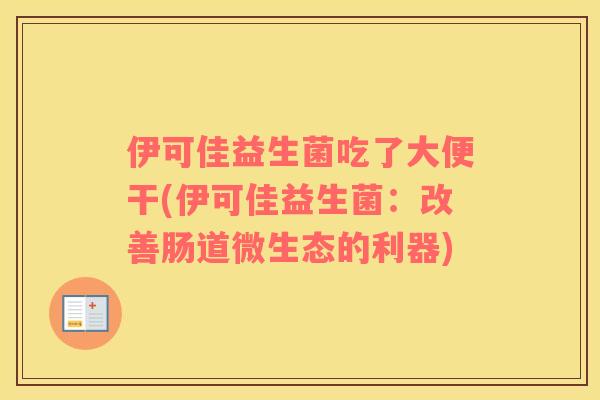 伊可佳益生菌吃了大便干(伊可佳益生菌:改善肠道微生态的利器) 伊可佳益生菌吃了大便干(伊可佳益生菌:改善肠道微生态的利器)