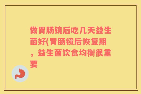 做镜后吃几天益生菌好(镜后恢复期，益生菌饮食均衡很重要