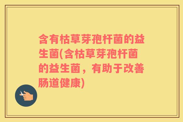含有枯草芽孢杆菌的益生菌(含枯草芽孢杆菌的益生菌，有助于改善肠道健康)