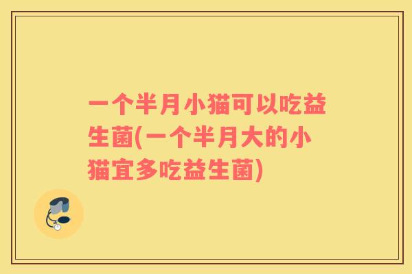 一个半月小猫可以吃益生菌(一个半月大的小猫宜多吃益生菌)