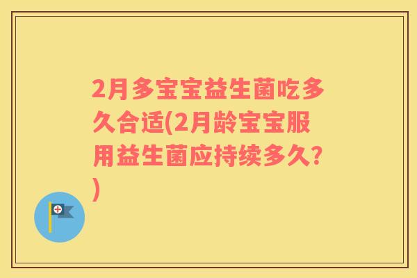 2月多宝宝益生菌吃多久合适(2月龄宝宝服用益生菌应持续多久？)