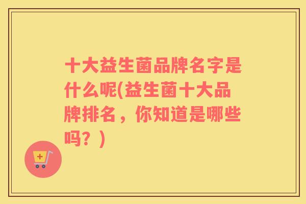 十大益生菌品牌名字是什么呢(益生菌十大品牌排名，你知道是哪些吗？)