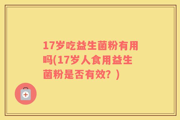 17岁吃益生菌粉有用吗(17岁人食用益生菌粉是否有效？)