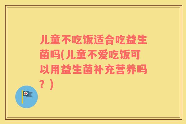 儿童不吃饭适合吃益生菌吗(儿童不爱吃饭可以用益生菌补充营养吗？)