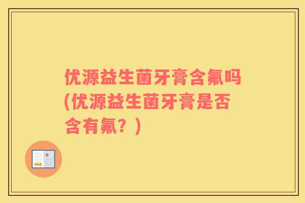 优源益生菌牙膏含氟吗(优源益生菌牙膏是否含有氟?) 优源益生菌牙膏含氟吗(优源益生菌牙膏是否含有氟?)