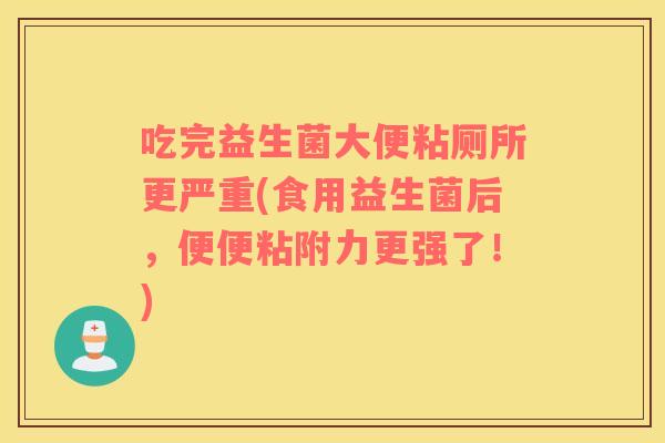 吃完益生菌大便粘厕所更严重(食用益生菌后，便便粘附力更强了！)