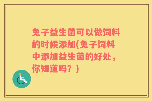 兔子益生菌可以做饲料的时候添加(兔子饲料中添加益生菌的好处，你知道吗？)