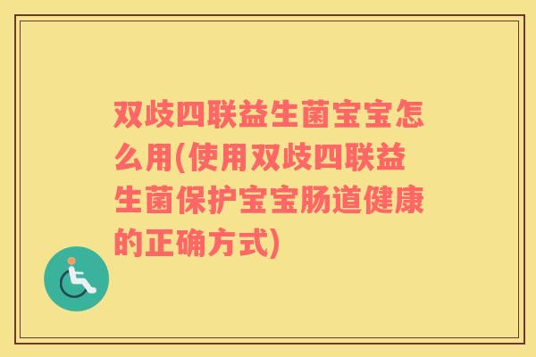 双歧四联益生菌宝宝怎么用(使用双歧四联益生菌保护宝宝肠道健康的正确方式)
