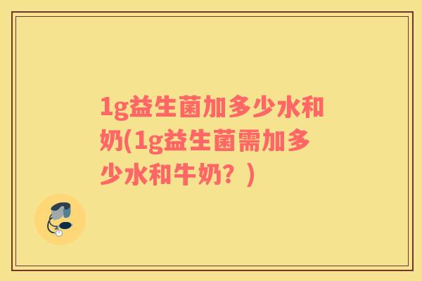1g益生菌加多少水和奶(1g益生菌需加多少水和牛奶?) 1g益生菌加多少水和奶(1g益生菌需加多少水和牛奶?)