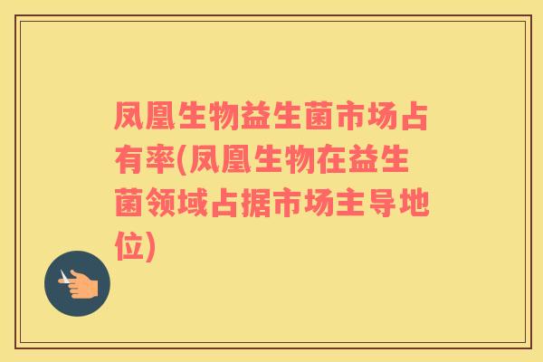 凤凰生物益生菌市场占有率(凤凰生物在益生菌领域占据市场主导地位)